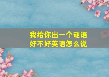 我给你出一个谜语好不好英语怎么说