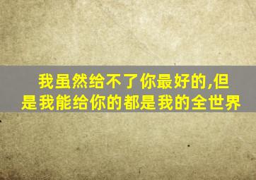 我虽然给不了你最好的,但是我能给你的都是我的全世界