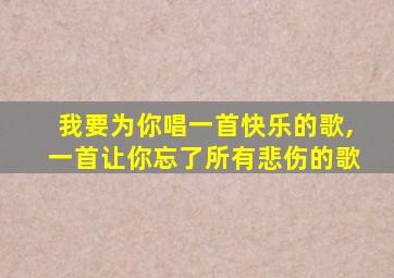 我要为你唱一首快乐的歌,一首让你忘了所有悲伤的歌