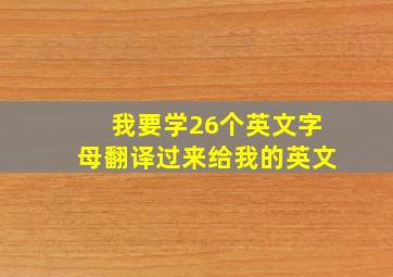 我要学26个英文字母翻译过来给我的英文