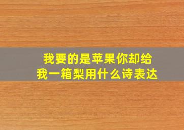 我要的是苹果你却给我一箱梨用什么诗表达