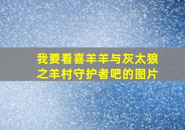 我要看喜羊羊与灰太狼之羊村守护者吧的图片