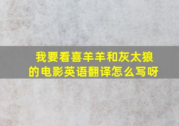 我要看喜羊羊和灰太狼的电影英语翻译怎么写呀