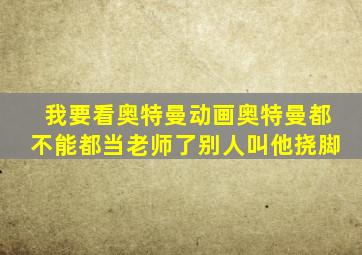 我要看奥特曼动画奥特曼都不能都当老师了别人叫他挠脚