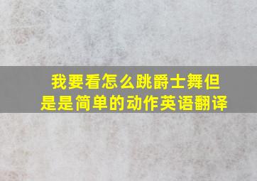 我要看怎么跳爵士舞但是是简单的动作英语翻译