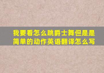 我要看怎么跳爵士舞但是是简单的动作英语翻译怎么写