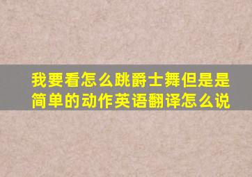 我要看怎么跳爵士舞但是是简单的动作英语翻译怎么说