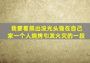 我要看熊出没光头强在自己家一个人烧烤引发火灾的一段