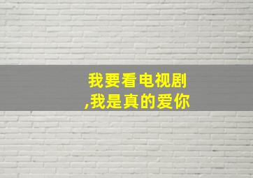 我要看电视剧,我是真的爱你