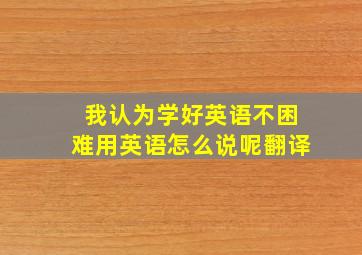 我认为学好英语不困难用英语怎么说呢翻译