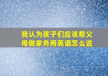 我认为孩子们应该帮父母做家务用英语怎么说