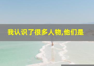 我认识了很多人物,他们是