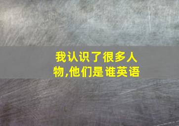 我认识了很多人物,他们是谁英语