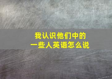 我认识他们中的一些人英语怎么说