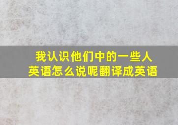 我认识他们中的一些人英语怎么说呢翻译成英语