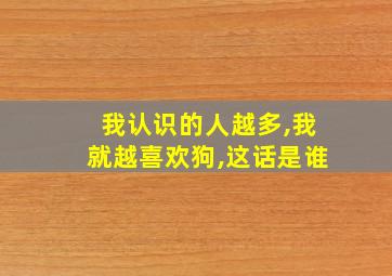 我认识的人越多,我就越喜欢狗,这话是谁