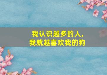 我认识越多的人,我就越喜欢我的狗