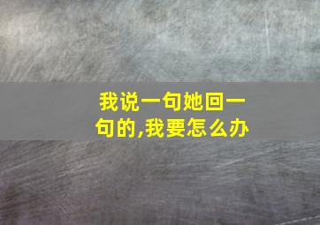 我说一句她回一句的,我要怎么办