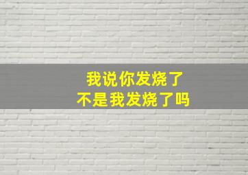 我说你发烧了不是我发烧了吗