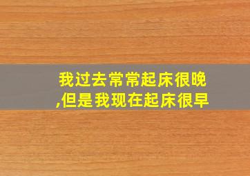 我过去常常起床很晚,但是我现在起床很早