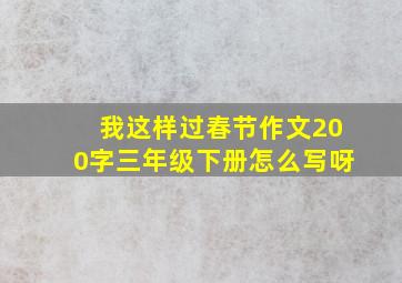 我这样过春节作文200字三年级下册怎么写呀