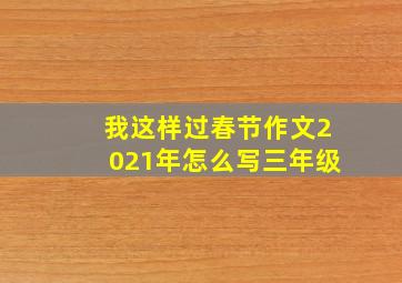 我这样过春节作文2021年怎么写三年级