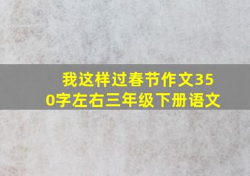 我这样过春节作文350字左右三年级下册语文