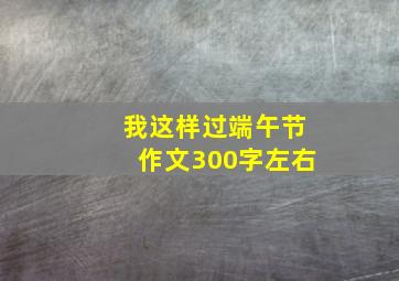 我这样过端午节作文300字左右