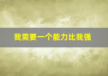 我需要一个能力比我强