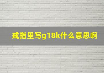 戒指里写g18k什么意思啊