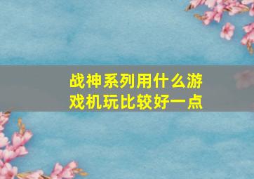 战神系列用什么游戏机玩比较好一点