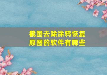 截图去除涂鸦恢复原图的软件有哪些