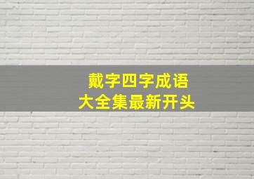 戴字四字成语大全集最新开头