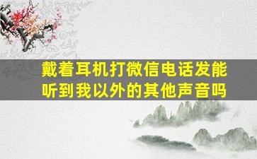 戴着耳机打微信电话发能听到我以外的其他声音吗