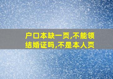 户口本缺一页,不能领结婚证吗,不是本人页