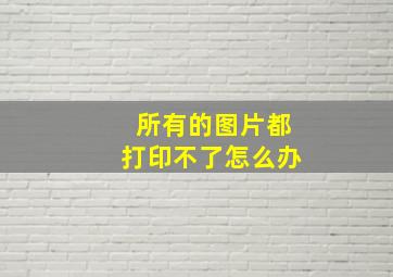 所有的图片都打印不了怎么办