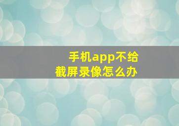 手机app不给截屏录像怎么办