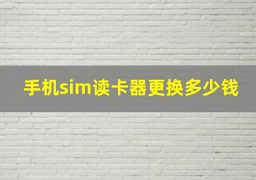 手机sim读卡器更换多少钱