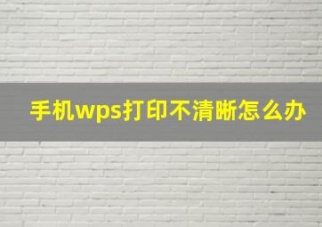 手机wps打印不清晰怎么办