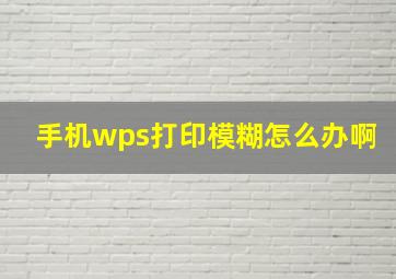 手机wps打印模糊怎么办啊