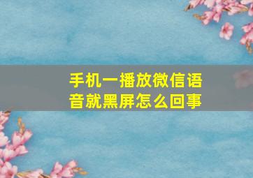 手机一播放微信语音就黑屏怎么回事