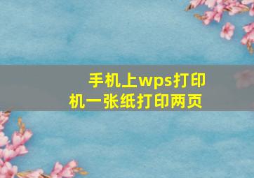 手机上wps打印机一张纸打印两页