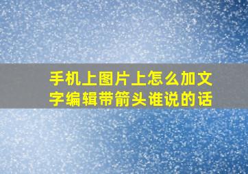 手机上图片上怎么加文字编辑带箭头谁说的话