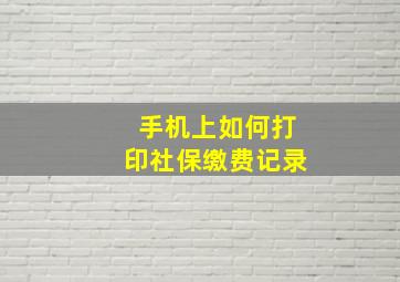 手机上如何打印社保缴费记录