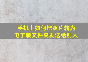 手机上如何把照片转为电子版文件夹发送给别人