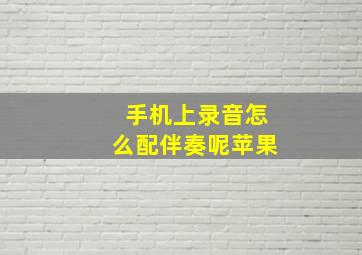 手机上录音怎么配伴奏呢苹果