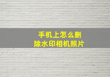 手机上怎么删除水印相机照片