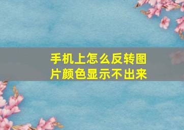 手机上怎么反转图片颜色显示不出来