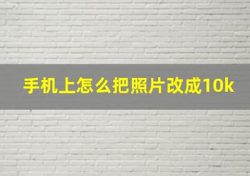 手机上怎么把照片改成10k