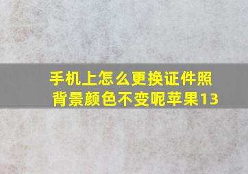 手机上怎么更换证件照背景颜色不变呢苹果13